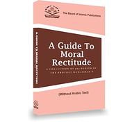 A GUIDE TO MORAL RECTITUDE A COLLECTION OF 565 HADITH OF THE PROPHET MUHAMMAD (S.A.W.) (Without Arabic Text)