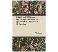 A Guide To Oil Painting - Two Vintage Articles On The Equipment And Techniques Of Oil Painting