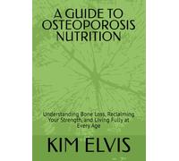 A GUIDE TO OSTEOPOROSIS NUTRITION: Understanding Bone Loss, Reclaiming Your Strength, and Living Fully at Every Age