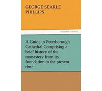 A Guide To Peterborough Cathedral Comprising A Brief History Of The Monastery From Its Foundation To The Present Time, With A Descriptive Account Of