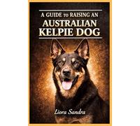 A GUIDE TO RAISING AN AUSTRALIAN KELPIE DOG