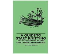 A Guide To Start Knitting - With Chapters On Making Fancy Fabrics And Garments