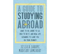 A GUIDE TO STUDYING ABROAD: What To Do. Where To Go. How To Do It. And Real Life Scenarios To Guide You On Your Journey.
