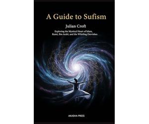 A Guide to Sufism: Exploring the Mystical Heart of Islam, Rumi, Ibn Arabi, and the Whirling Dervishes