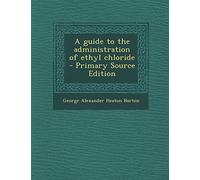 A Guide to the Administration of Ethyl Chloride - Primary Source Edition