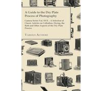 A Guide to the Dry Plate Process of Photography - Camera Series Vol. XVII.;A Selection of Classic Articles on Collodion, Drying, the Bath and Other Aspects of the Dry Plate Process