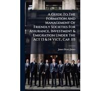 A Guide To The Formation And Management Of Friendly Societies For Assurance, Investment & Emigration Under The Act 13 & 14 Vict., Cap. 115