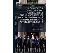 A Guide To The Formation And Management Of Friendly Societies For Assurance, Investment & Emigration Under The Act 13 & 14 Vict., Cap. 115