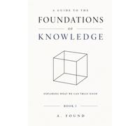 A Guide To the Foundations of Knowledge: Exploring What We Can Truly Know