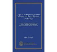 A guide to the paintings in the churches and minor museums of Florence: a critical catalogue with quotations from Vasari ... illus. with many miniature reproductions of the pictures and frescoes