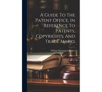 A Guide To The Patent Office, In Reference To Patents, Copyrights, And Trade Marks