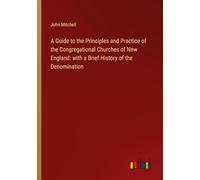A Guide to the Principles and Practice of the Congregational Churches of New England: with a Brief History of the Denomination
