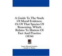 A Guide to the Study of Moral Evidence: Or of That Species of Reasoning, Which Relates to Matters of Fact and Practice (1834) Gambier, James Edward (Auteur)