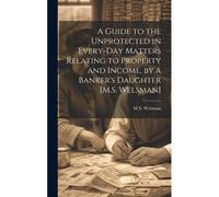 A Guide To The Unprotected In Every-Day Matters Relating To Property And Income, By A Banker's Daughter [M.S. Welsman]
