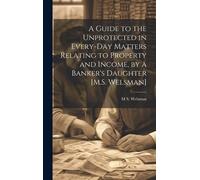 A Guide To The Unprotected In Every-Day Matters Relating To Property And Income, By A Banker's Daughter [M.S. Welsman]
