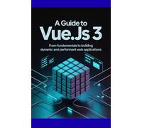 A Guide to Vue.js 3: From Fundamentals to Building Dynamic and Performant Web Applications