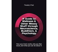 A Guide to Wellness & Other Messy Human Stuff through neuroscience & Psychology: How your brain works, why you feel stuck, and what you can do about it