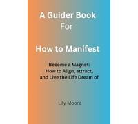A Guider Book to, How to Manifest: Become the Magnet: How to Align, Attract, and Live the Life You Dream Of