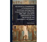 Ã gyptiaca, Comprising a Catalogue of Egyptian Antiquities, Collected in the Years 1856, 1857, and Now Deposited in the Museum of the University of Sydney