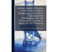 A Hand-book of Design Containing Tables, Standards and Useful Information Appertaining to the "Steelcrete" System of Reinforced Concrete