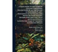 A Hand-book to the Flora of Ceylon: Containing Descriptions of all the Species of Flowering Plants Indigenous to the Island, and Notes on Their ... Some of the More Interesting Species