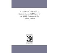 A Handbook for Rebels: A Guide to Successful Defiance of the British Government. By Thomas Johnson