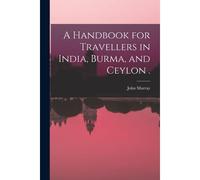 A Handbook For Travellers In India, Burma, And Ceylon .
