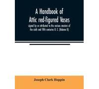 A Handbook Of Attic Red-Figured Vases Signed By Or Attributed To The Various Masters Of The Sixth And Fifth Centuries B. C. (Volume Ii)