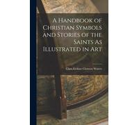 A Handbook Of Christian Symbols And Stories Of The Saints As Illustrated In Art