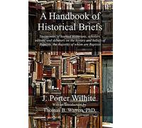 A Handbook Of Historical Briefs: Testimonies Of Learned Historians, Scholars, Editors, And Debaters On The History And Beliefs Of Baptists, The Majori