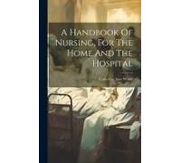 A Handbook Of Nursing, For The Home And The Hospital