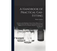 A Handbook Of Practical Gas-Fitting: A Treatise On The Distribution Of Gas In Service Pipes, The Use Of Coal Gas, And The Best Means Of Economizing Ga