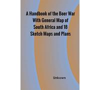A Handbook of the Boer War With General Map of South Africa and 18 Sketch Maps and Plans