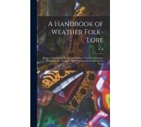 A Handbook Of Weather Folk-Lore; Being A Collection Of Proverbial Sayings In Various Languages Relating To The Weather, With Explanatory And Illustrative Notes