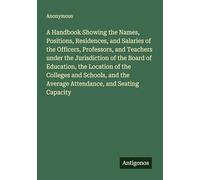 A Handbook Showing the Names, Positions, Residences, and Salaries of the Officers, Professors, and Teachers under the Jurisdiction of the Board of ... the Average Attendance, and Seating Capacity