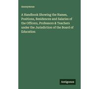 A Handbook Showing the Names, Positions, Residences and Salaries of the Officers, Professors & Teachers under the Jurisdiction of the Board of Education