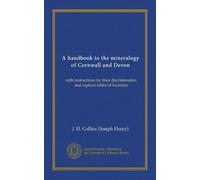 A handbook to the mineralogy of Cornwall and Devon (Vol-1): with instructions for their discrimination and copious tables of localities