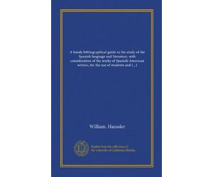 A handy bibliographical guide to the study of the Spanish language and literature, with consideration of the works of Spanish-American writers, for the use of students and teachers of Spanish