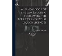 A Handy-Book Of The Law Relating To Brewers, The Beer Tax And Excise Liquor Licences