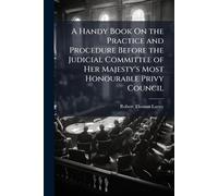 A Handy Book On the Practice and Procedure Before the Judicial Committee of Her Majesty's Most Honourable Privy Council