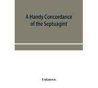 A Handy Concordance Of The Septuagint, Giving Various Readings From Codices Vaticanus, Alexandrinus, Sinaiticus, And Ephraemi; With An Appendix Of Words, From Origen's Hexapla, Etc., Not Found In The 