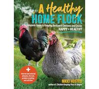A Healthy Home Flock: A Complete Guide to Keeping Backyard Chickens and Chicks Happy and Healthy
