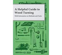 A Helpful Guide To Wood Turning - With Information On Methods And Tools
