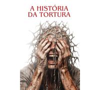 A HISTÓRIA DA TORTURA: Das origens aos dias atuais: investigação histórica sobre uma prática sombria e controversa