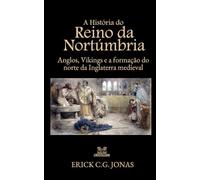 A História do Reino da Nortúmbria: Anglos, Vikings e a Formação do norte da Inglaterra Medieval
