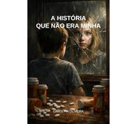 A História Que Não Era Minha: Uma infância moldada por outra pessoa e a coragem de se reencontrar.