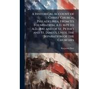 A Historical Account Of Christ Church, Philadelphia, From Its Foundation, A.D. 1695 To A.D. 1841; And Of St. Peter's And St. James's, Until The Separation Of The Churches