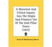 A Historical and Critical Inquiry Into the Origin and Primitive Use of the Irish Pillar Tower (1821) De Montmorency-Morres, Hervey (Auteur)