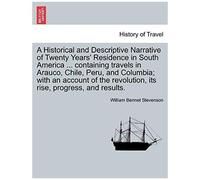 A Historical And Descriptive Narrative Of Twenty Years' Residence In South America ... Containing Travels In Arauco, Chile, Peru, And Columbia; With ... Its Rise, Progress, And Results. Vol. I.