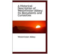 A Historical Description Of Westminster Abbey: Its Monuments And Curiosities